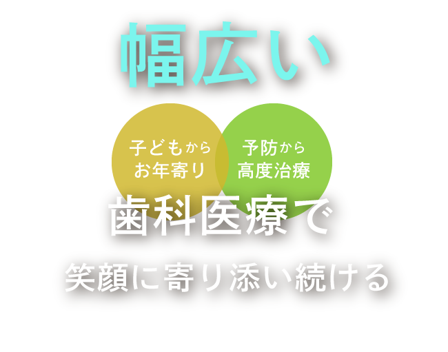 幅広い歯科医療で笑顔に寄り添い続ける＜子どもからお年寄り／予防から高度治療＞